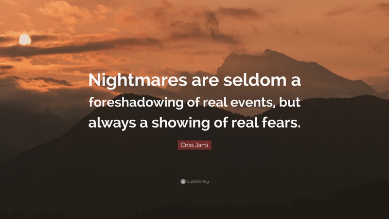 Criss Jami Quote: “Nightmares are seldom a foreshadowing of real events, but always a showing of real fears.”