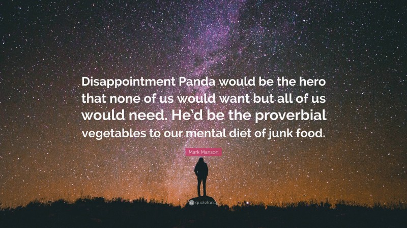 Mark Manson Quote: “Disappointment Panda would be the hero that none of us would want but all of us would need. He’d be the proverbial vegetables to our mental diet of junk food.”