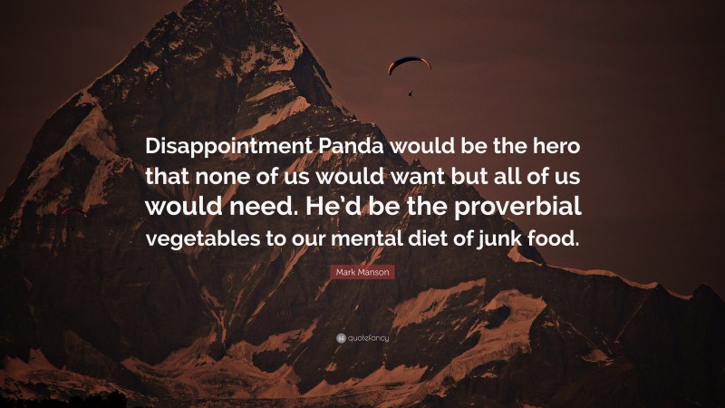 Mark Manson Quote: “Disappointment Panda would be the hero that none of us would want but all of us would need. He’d be the proverbial vegetables to our mental diet of junk food.”