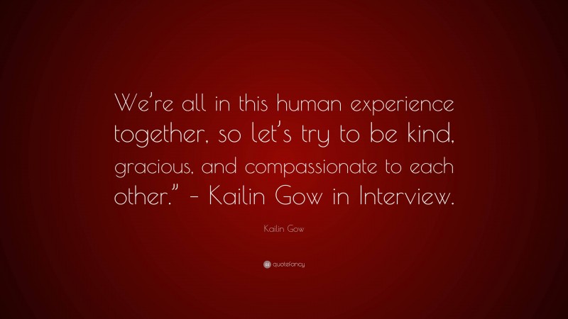 Kailin Gow Quote: “We’re all in this human experience together, so let’s try to be kind, gracious, and compassionate to each other.” – Kailin Gow in Interview.”
