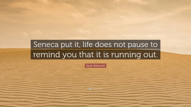 Sarah Bakewell Quote: “Seneca put it, life does not pause to remind you that it is running out.”