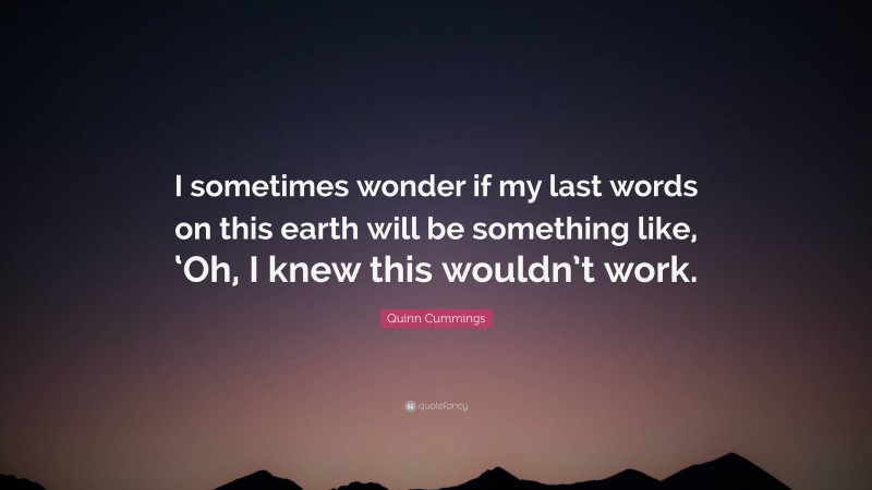 Quinn Cummings Quote: “I sometimes wonder if my last words on this earth will be something like, ‘Oh, I knew this wouldn’t work.”