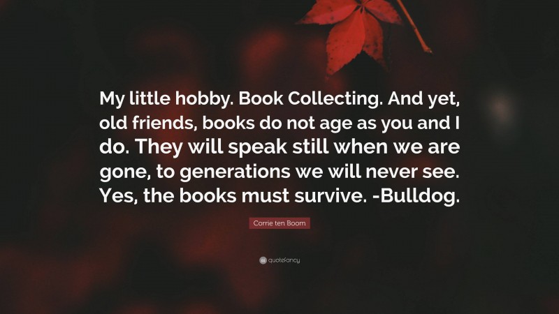 Corrie ten Boom Quote: “My little hobby. Book Collecting. And yet, old friends, books do not age as you and I do. They will speak still when we are gone, to generations we will never see. Yes, the books must survive. -Bulldog.”