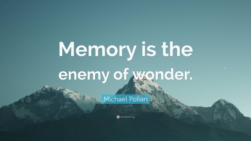 Michael Pollan Quote: “Memory is the enemy of wonder.”