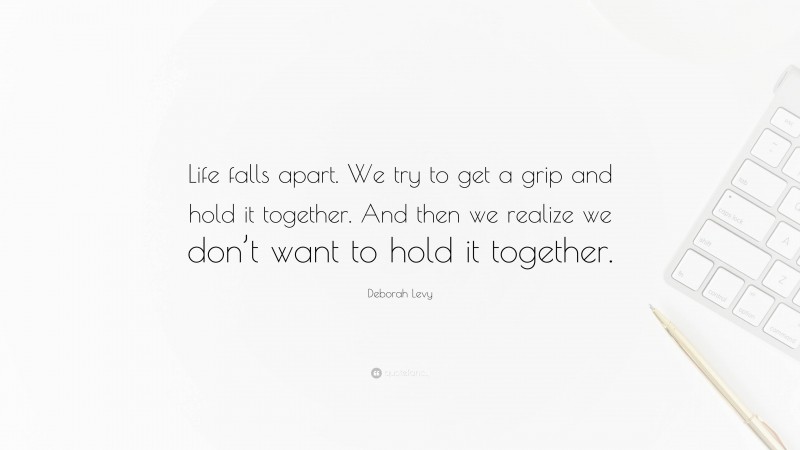 Deborah Levy Quote: “Life falls apart. We try to get a grip and hold it together. And then we realize we don’t want to hold it together.”