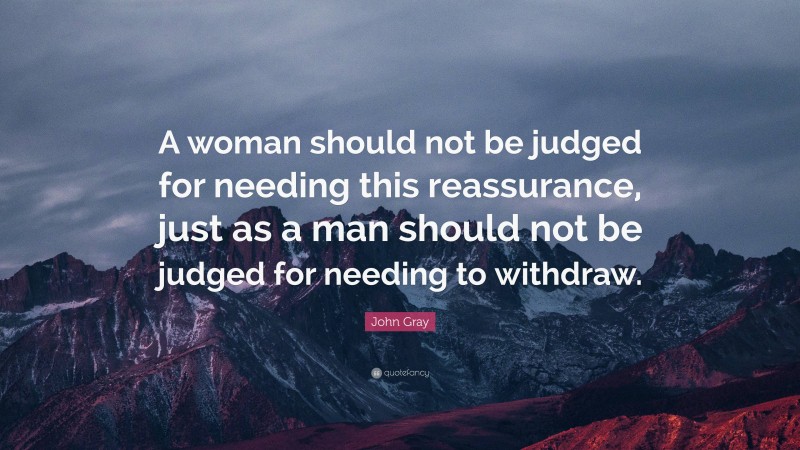 John Gray Quote: “A woman should not be judged for needing this reassurance, just as a man should not be judged for needing to withdraw.”