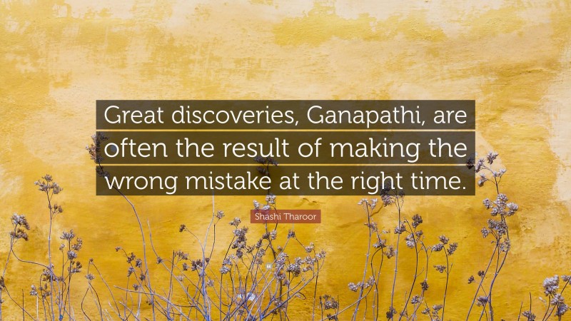 Shashi Tharoor Quote: “Great discoveries, Ganapathi, are often the result of making the wrong mistake at the right time.”