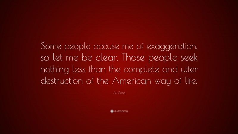 Al Gore Quote: “Some people accuse me of exaggeration, so let me be clear. Those people seek nothing less than the complete and utter destruction of the American way of life.”