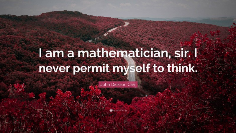 John Dickson Carr Quote: “I am a mathematician, sir. I never permit myself to think.”