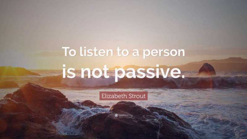 Elizabeth Strout Quote: “To listen to a person is not passive.”