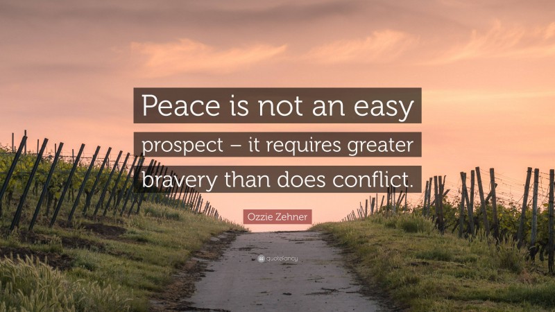 Ozzie Zehner Quote: “Peace is not an easy prospect – it requires greater bravery than does conflict.”