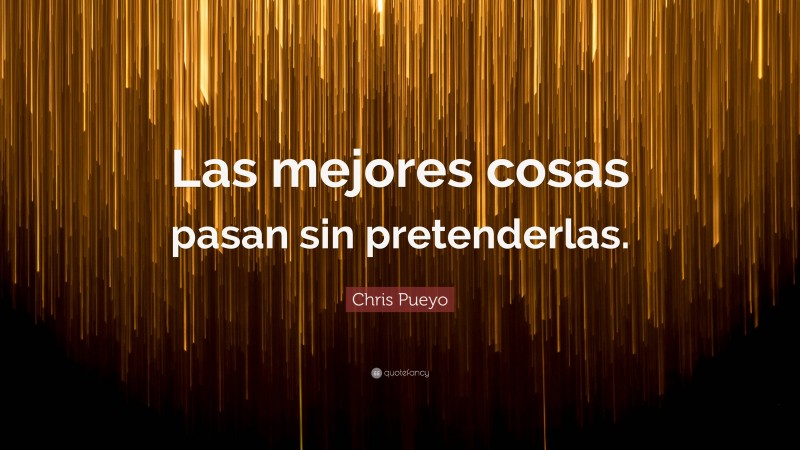 Chris Pueyo Quote: “Las mejores cosas pasan sin pretenderlas.”