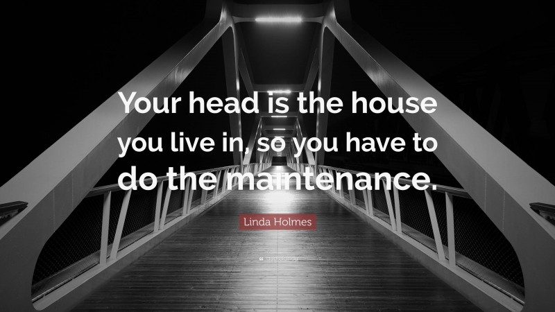 Linda Holmes Quote: “Your head is the house you live in, so you have to do the maintenance.”