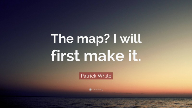 Patrick White Quote: “The map? I will first make it.”