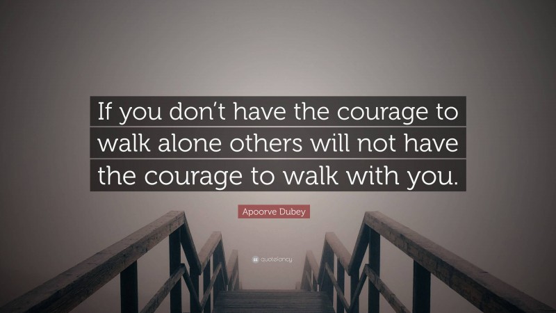 Apoorve Dubey Quote: “If you don’t have the courage to walk alone others will not have the courage to walk with you.”