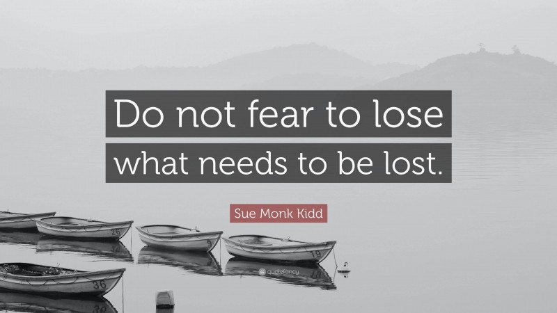 Sue Monk Kidd Quote: “Do not fear to lose what needs to be lost.”
