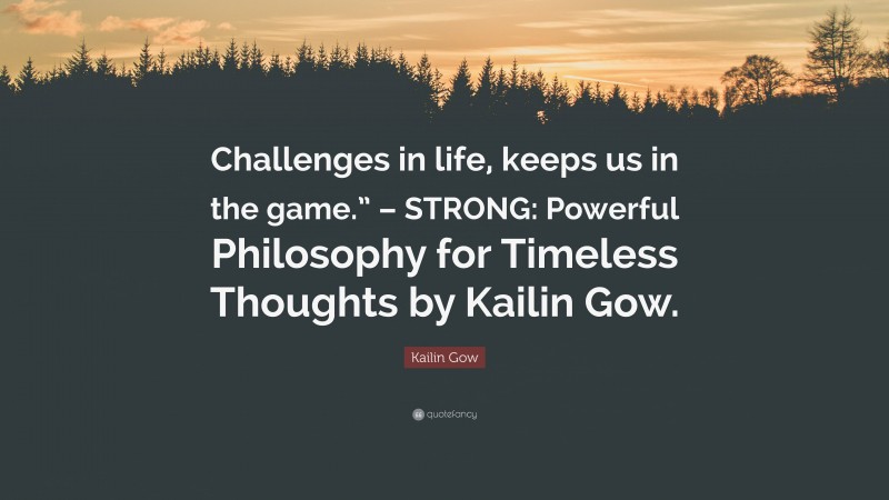 Kailin Gow Quote: “Challenges in life, keeps us in the game.” – STRONG: Powerful Philosophy for Timeless Thoughts by Kailin Gow.”