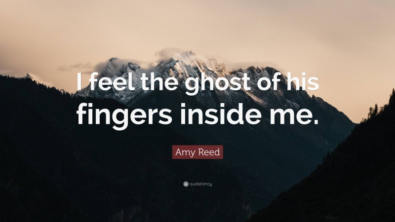 Amy Reed Quote: “I feel the ghost of his fingers inside me.”