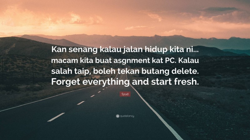 Syud Quote: “Kan senang kalau jalan hidup kita ni... macam kita buat asgnment kat PC. Kalau salah taip, boleh tekan butang delete. Forget everything and start fresh.”