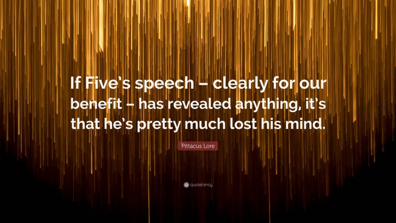 Pittacus Lore Quote: “If Five’s speech – clearly for our benefit – has revealed anything, it’s that he’s pretty much lost his mind.”