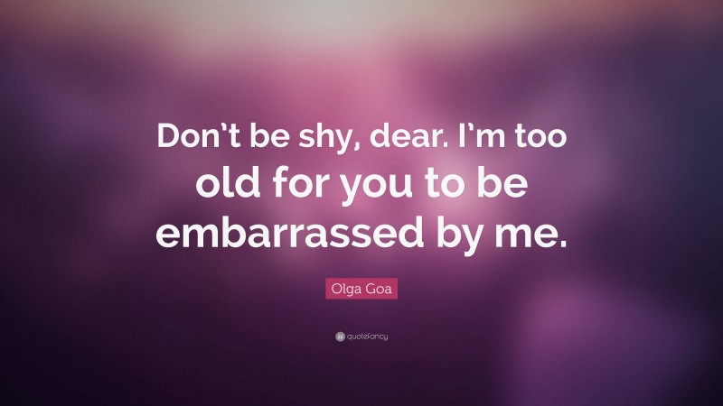 Olga Goa Quote: “Don’t be shy, dear. I’m too old for you to be embarrassed by me.”
