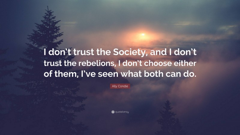 Ally Condie Quote: “I don’t trust the Society, and I don’t trust the rebelions, I don’t choose either of them, I’ve seen what both can do.”