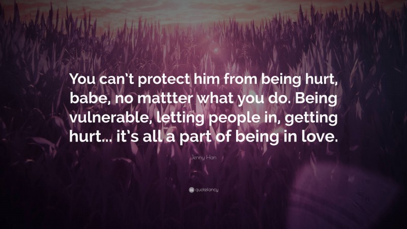 Jenny Han Quote: “You can’t protect him from being hurt, babe, no mattter what you do. Being vulnerable, letting people in, getting hurt... it’s all a part of being in love.”