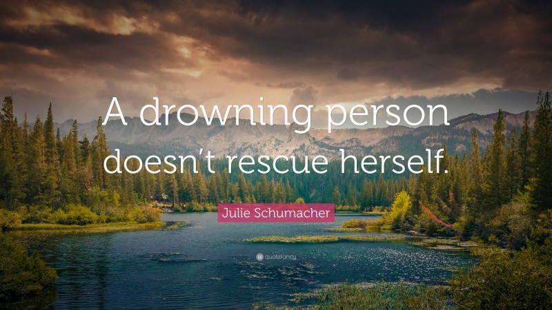 Julie Schumacher Quote: “A drowning person doesn’t rescue herself.”