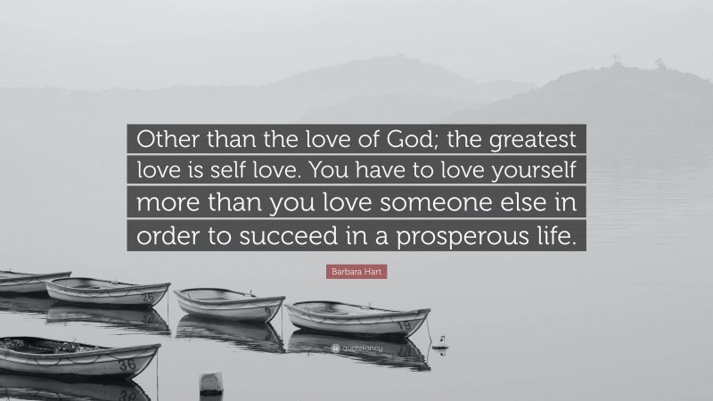 Barbara Hart Quote: “Other than the love of God; the greatest love is self love. You have to love yourself more than you love someone else in order to succeed in a prosperous life.”