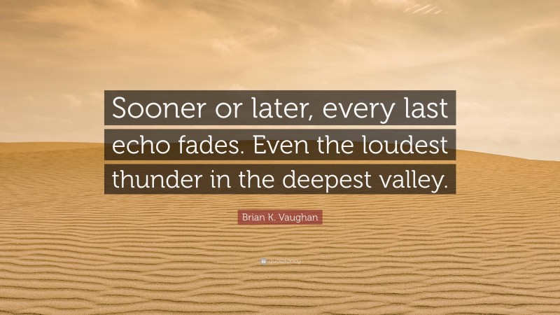 Brian K. Vaughan Quote: “Sooner or later, every last echo fades. Even the loudest thunder in the deepest valley.”