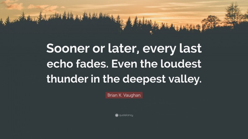 Brian K. Vaughan Quote: “Sooner or later, every last echo fades. Even the loudest thunder in the deepest valley.”