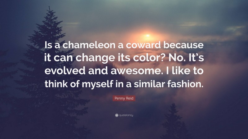 Penny Reid Quote: “Is a chameleon a coward because it can change its color? No. It’s evolved and awesome. I like to think of myself in a similar fashion.”