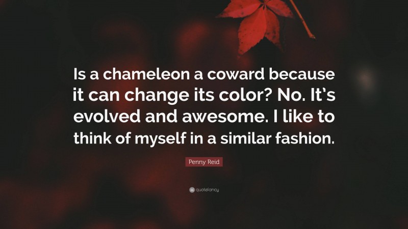 Penny Reid Quote: “Is a chameleon a coward because it can change its color? No. It’s evolved and awesome. I like to think of myself in a similar fashion.”