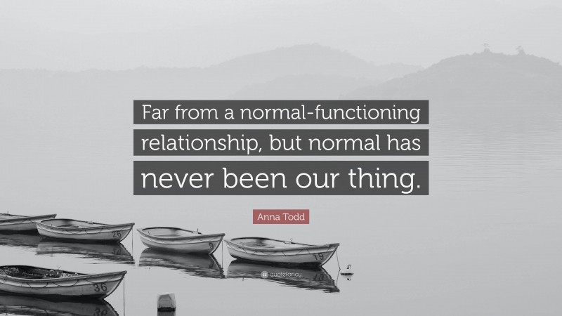 Anna Todd Quote: “Far from a normal-functioning relationship, but normal has never been our thing.”