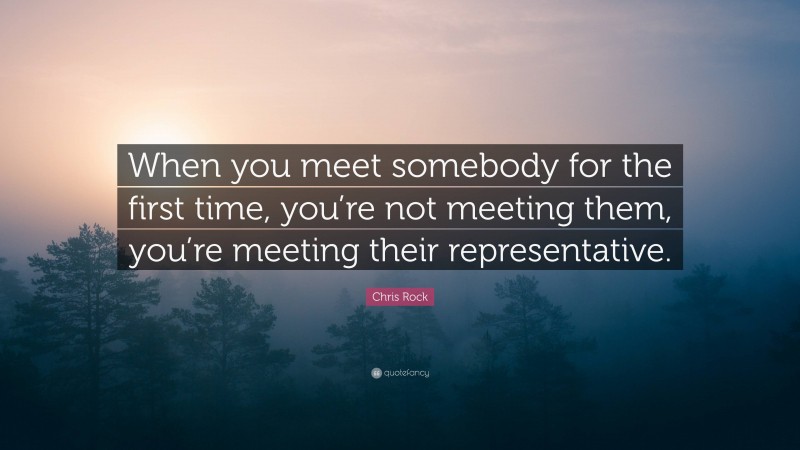 Chris Rock Quote: “When you meet somebody for the first time, you’re not meeting them, you’re meeting their representative.”