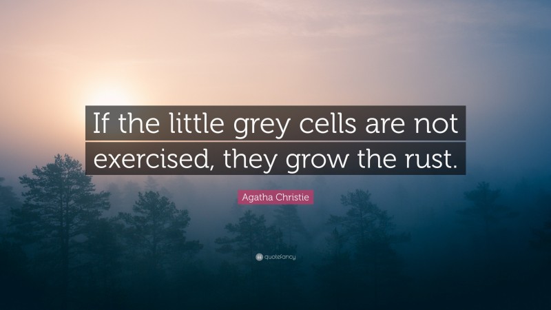 Agatha Christie Quote: “If the little grey cells are not exercised, they grow the rust.”