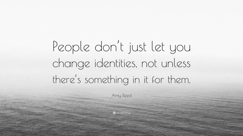 Amy Reed Quote: “People don’t just let you change identities, not unless there’s something in it for them.”