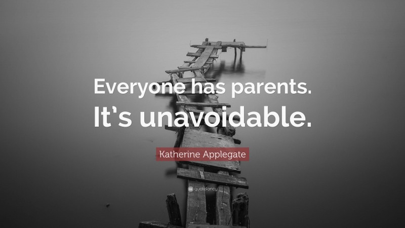 Katherine Applegate Quote: “Everyone has parents. It’s unavoidable.”