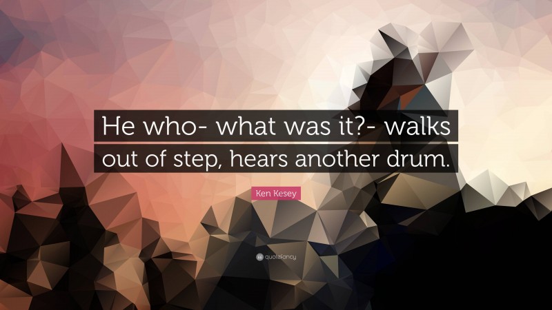 Ken Kesey Quote: “He who- what was it?- walks out of step, hears another drum.”