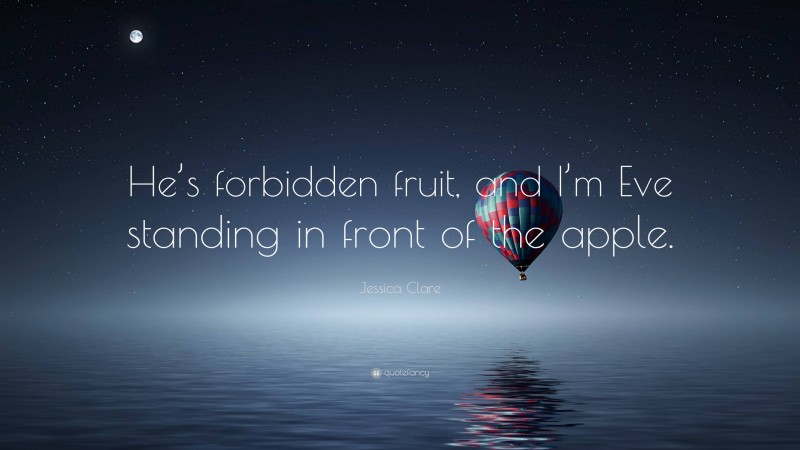 Jessica Clare Quote: “He’s forbidden fruit, and I’m Eve standing in front of the apple.”