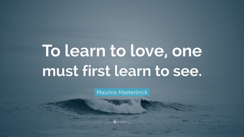 Maurice Maeterlinck Quote: “To learn to love, one must first learn to see.”