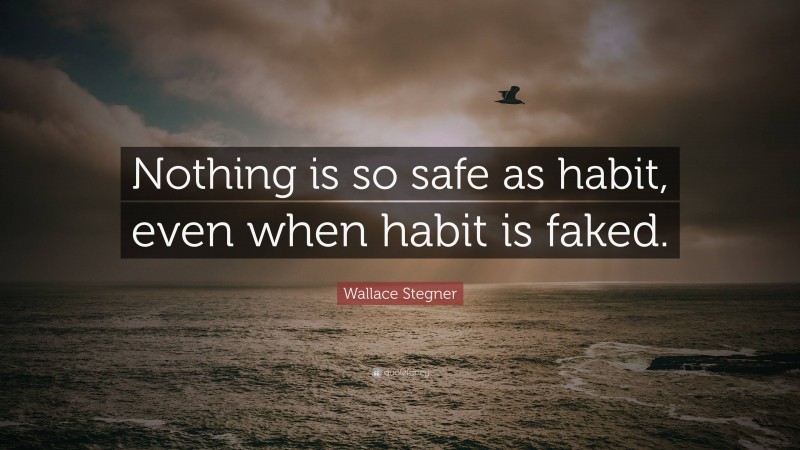 Wallace Stegner Quote: “Nothing is so safe as habit, even when habit is faked.”