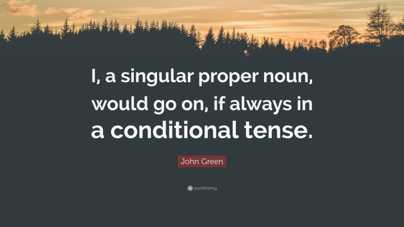 John Green Quote: “I, a singular proper noun, would go on, if always in a conditional tense.”