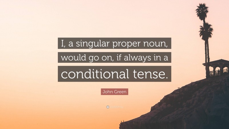 John Green Quote: “I, a singular proper noun, would go on, if always in a conditional tense.”