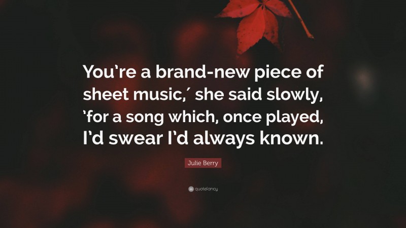 Julie Berry Quote: “You’re a brand-new piece of sheet music,′ she said slowly, ’for a song which, once played, I’d swear I’d always known.”