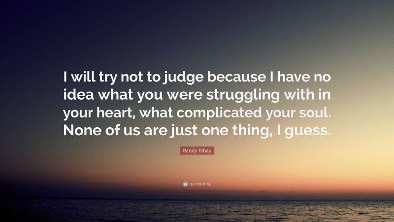 Randy Ribay Quote: “I will try not to judge because I have no idea what you were struggling with in your heart, what complicated your soul. None of us are just one thing, I guess.”