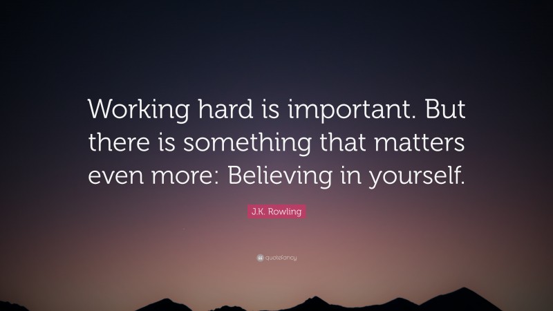J.K. Rowling Quote: “Working hard is important. But there is something that matters even more: Believing in yourself.”