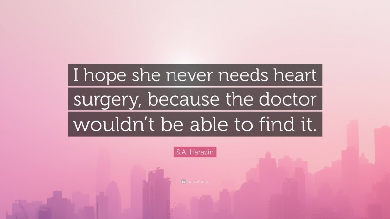 S.A. Harazin Quote: “I hope she never needs heart surgery, because the doctor wouldn’t be able to find it.”