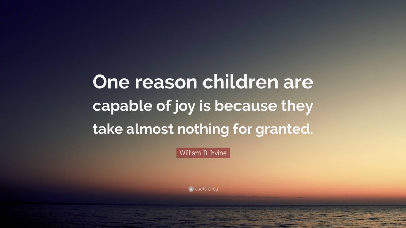 William B. Irvine Quote: “One reason children are capable of joy is because they take almost nothing for granted.”