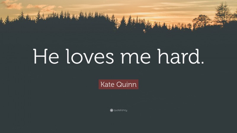 Kate Quinn Quote: “He loves me hard.”